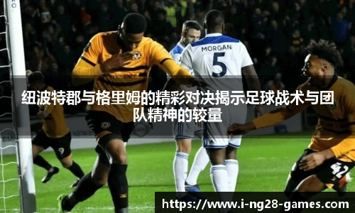 纽波特郡与格里姆的精彩对决揭示足球战术与团队精神的较量