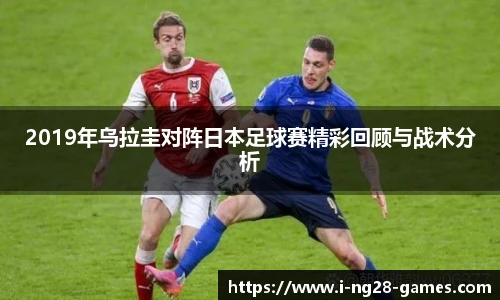 2019年乌拉圭对阵日本足球赛精彩回顾与战术分析