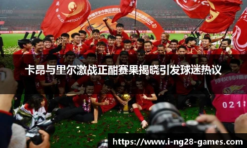 卡昂与里尔激战正酣赛果揭晓引发球迷热议
