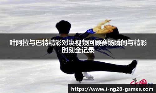 叶阿拉与巴特精彩对决视频回顾赛场瞬间与精彩时刻全记录