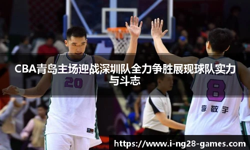 CBA青岛主场迎战深圳队全力争胜展现球队实力与斗志