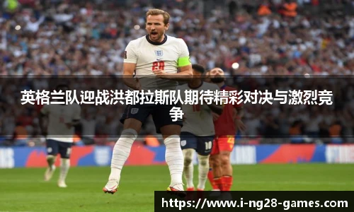 英格兰队迎战洪都拉斯队期待精彩对决与激烈竞争