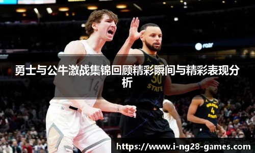 勇士与公牛激战集锦回顾精彩瞬间与精彩表现分析