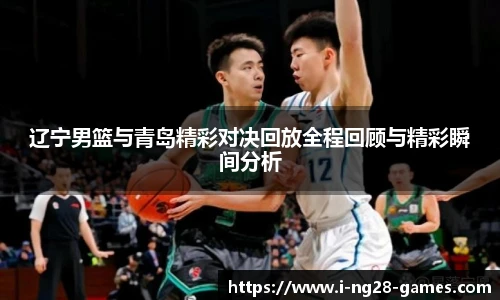 辽宁男篮与青岛精彩对决回放全程回顾与精彩瞬间分析