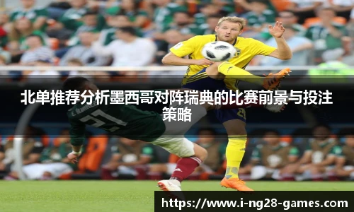 北单推荐分析墨西哥对阵瑞典的比赛前景与投注策略