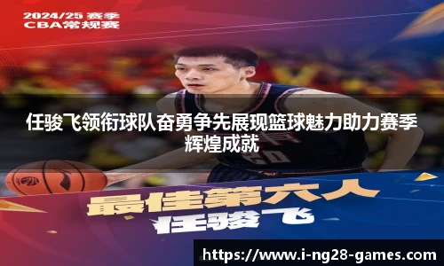 任骏飞领衔球队奋勇争先展现篮球魅力助力赛季辉煌成就