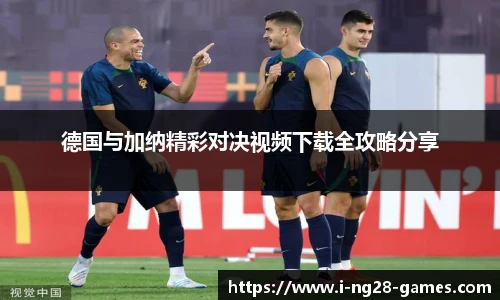 德国与加纳精彩对决视频下载全攻略分享