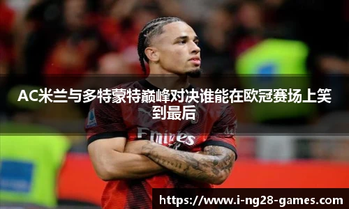 AC米兰与多特蒙特巅峰对决谁能在欧冠赛场上笑到最后